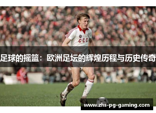 足球的摇篮:欧洲足坛的辉煌历程与历史传奇 足球的摇篮:欧洲足坛的辉煌历程与历史传奇
