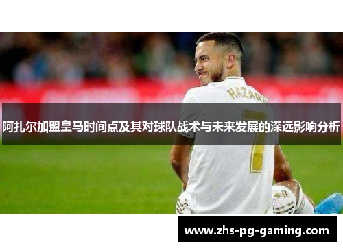 阿扎尔加盟皇马时间点及其对球队战术与未来发展的深远影响分析 阿扎尔加盟皇马时间点及其对球队战术与未来发展的深远影响分析