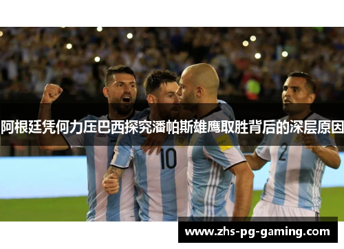 阿根廷凭何力压巴西探究潘帕斯雄鹰取胜背后的深层原因 阿根廷凭何力压巴西探究潘帕斯雄鹰取胜背后的深层原因