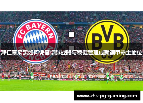 拜仁慕尼黑如何凭借卓越战略与稳健管理成就德甲霸主地位