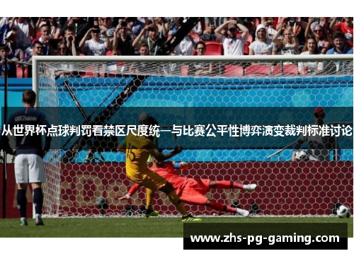 从世界杯点球判罚看禁区尺度统一与比赛公平性博弈演变裁判标准讨论 从世界杯点球判罚看禁区尺度统一与比赛公平性博弈演变裁判标准讨论