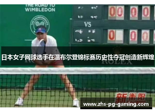 日本女子网球选手在温布尔登锦标赛历史性夺冠创造新辉煌 日本女子网球选手在温布尔登锦标赛历史性夺冠创造新辉煌
