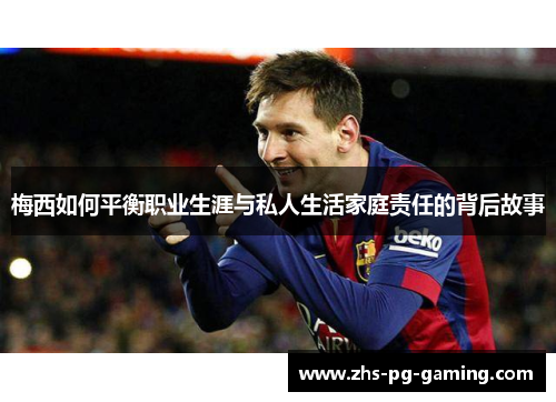 梅西如何平衡职业生涯与私人生活家庭责任的背后故事 梅西如何平衡职业生涯与私人生活家庭责任的背后故事