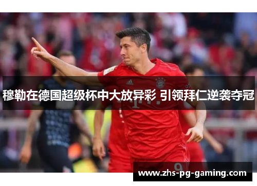 穆勒在德国超级杯中大放异彩 引领拜仁逆袭夺冠 穆勒在德国超级杯中大放异彩 引领拜仁逆袭夺冠