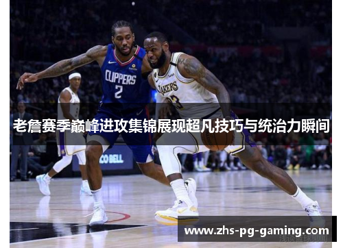 老詹赛季巅峰进攻集锦展现超凡技巧与统治力瞬间