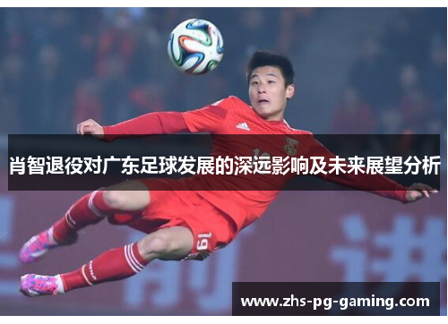 肖智退役对广东足球发展的深远影响及未来展望分析 肖智退役对广东足球发展的深远影响及未来展望分析