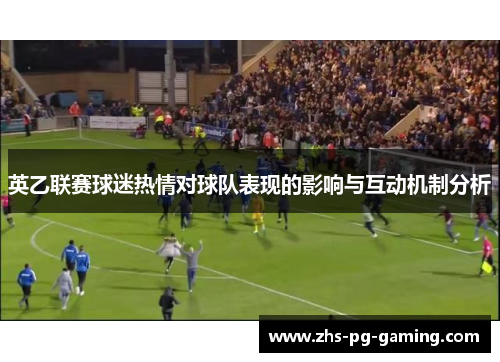 英乙联赛球迷热情对球队表现的影响与互动机制分析 英乙联赛球迷热情对球队表现的影响与互动机制分析